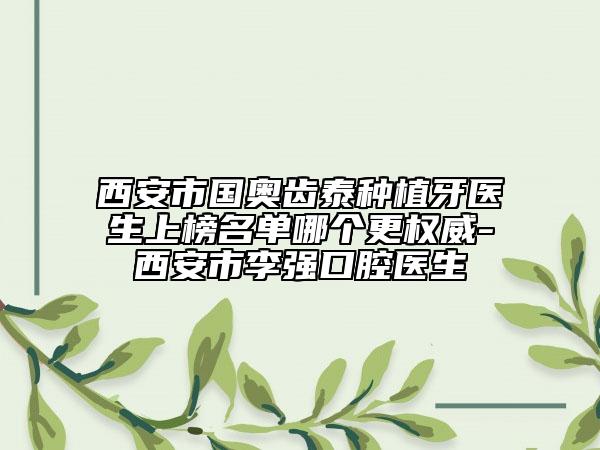 西安市國奧齒泰種植牙醫(yī)生上榜名單哪個(gè)更權(quán)威-西安市李強(qiáng)口腔醫(yī)生