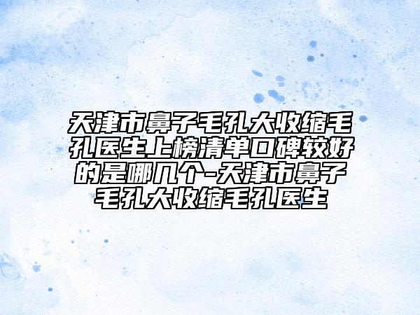 天津市鼻子毛孔大收縮毛孔醫(yī)生上榜清單口碑較好的是哪幾個(gè)-天津市鼻子毛孔大收縮毛孔醫(yī)生