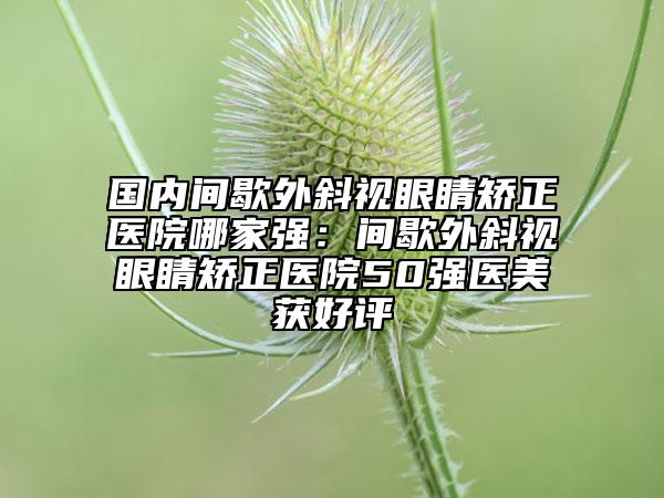 國內(nèi)間歇外斜視眼睛矯正醫(yī)院哪家強：間歇外斜視眼睛矯正醫(yī)院50強醫(yī)美獲好評