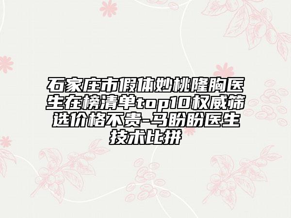 石家莊市假體妙桃隆胸醫(yī)生在榜清單top10權(quán)威篩選價(jià)格不貴-馬盼盼醫(yī)生技術(shù)比拼