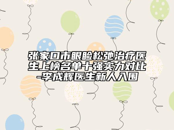 張家口市眼瞼松弛治療醫(yī)生上榜名單十強(qiáng)實(shí)力對(duì)比-李成輝醫(yī)生新人入圍