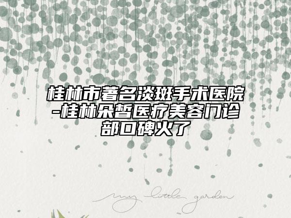 桂林市著名淡斑手術(shù)醫(yī)院-桂林朵皙醫(yī)療美容門診部口碑火了