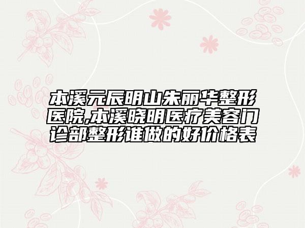 本溪元辰明山朱麗華整形醫(yī)院,本溪曉明醫(yī)療美容門(mén)診部整形誰(shuí)做的好價(jià)格表