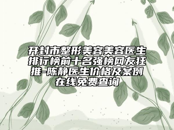 開封市整形美容美容醫(yī)生排行榜前十名強(qiáng)榜網(wǎng)友狂推-陳靜醫(yī)生價(jià)格及案例在線免費(fèi)查詢
