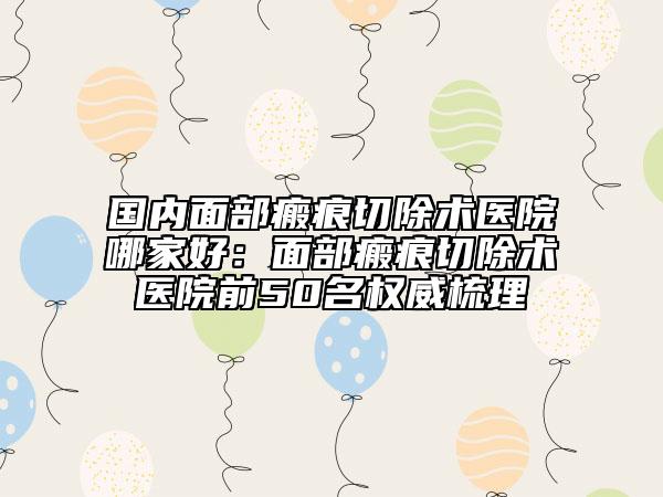 國(guó)內(nèi)面部瘢痕切除術(shù)醫(yī)院哪家好：面部瘢痕切除術(shù)醫(yī)院前50名權(quán)威梳理