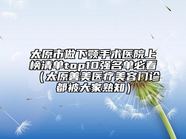 太原市做下顎手術(shù)醫(yī)院上榜清單top10強(qiáng)名單必看（太原善美醫(yī)療美容門診都被大家熟知）