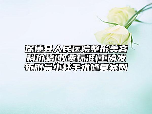 保德縣人民醫(yī)院整形美容科價(jià)格(收費(fèi)標(biāo)準(zhǔn))重磅發(fā)布附鼻小柱手術(shù)修復(fù)案例