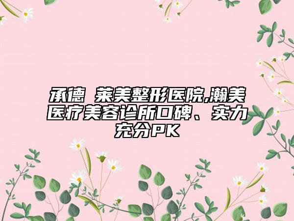 承德玥萊美整形醫(yī)院,瀚美醫(yī)療美容診所口碑、實(shí)力充分PK