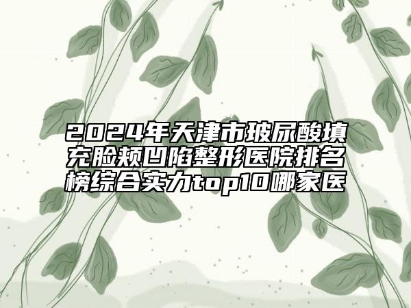 2024年天津市玻尿酸填充臉頰凹陷整形醫(yī)院排名榜綜合實力top10哪家醫(yī)
