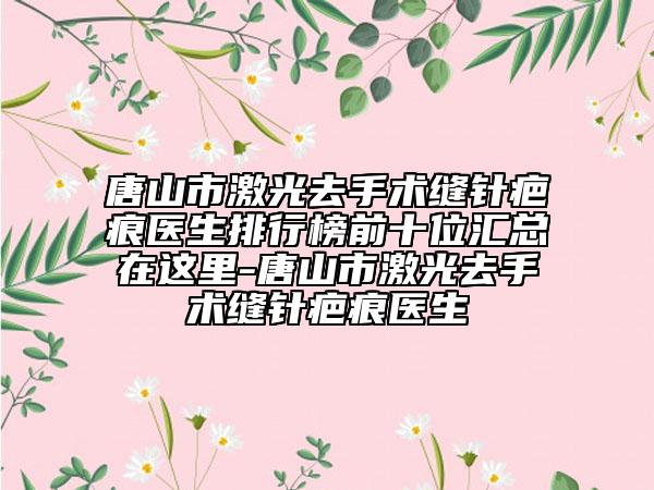 唐山市激光去手術(shù)縫針疤痕醫(yī)生排行榜前十位匯總在這里-唐山市激光去手術(shù)縫針疤痕醫(yī)生