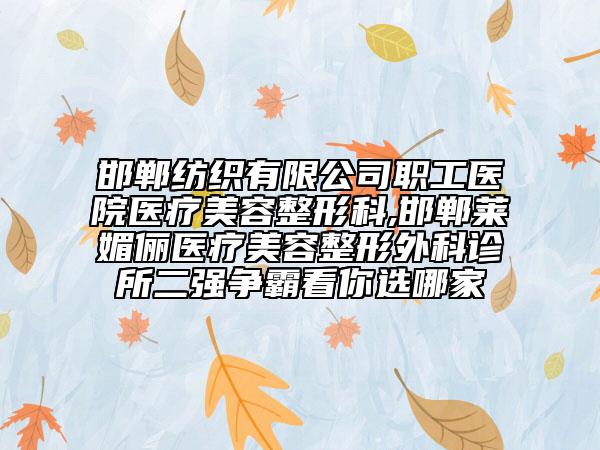 邯鄲紡織有限公司職工醫(yī)院醫(yī)療美容整形科,邯鄲萊媚儷醫(yī)療美容整形外科診所二強(qiáng)爭(zhēng)霸看你選哪家
