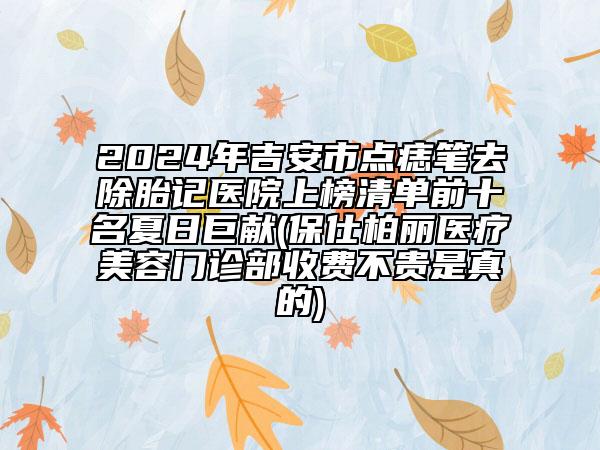 2024年吉安市點(diǎn)痣筆去除胎記醫(yī)院上榜清單前十名夏日巨獻(xiàn)(保仕柏麗醫(yī)療美容門診部收費(fèi)不貴是真的)