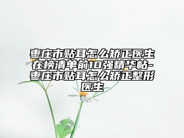 棗莊市貼耳怎么矯正醫(yī)生在榜清單前10強(qiáng)精華帖-棗莊市貼耳怎么矯正整形醫(yī)生