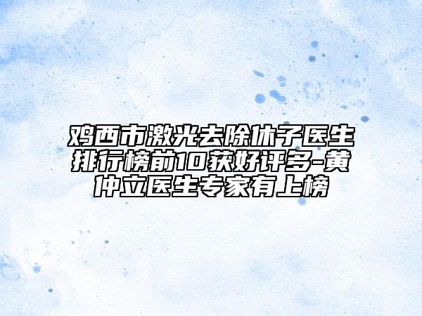 雞西市激光去除休子醫(yī)生排行榜前10獲好評多-黃仲立醫(yī)生專家有上榜