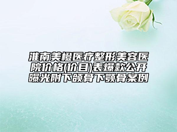 淮南美橙醫(yī)療整形美容醫(yī)院價(jià)格(價(jià)目)表爆款公開曝光附下頜骨下顎骨案例