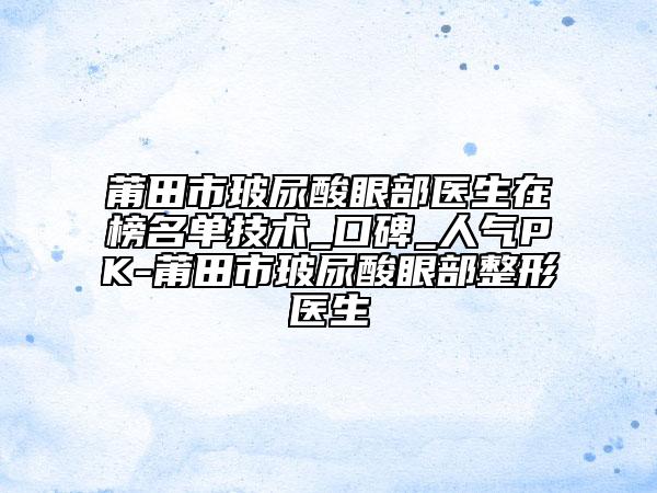 莆田市玻尿酸眼部醫(yī)生在榜名單技術(shù)_口碑_人氣PK-莆田市玻尿酸眼部整形醫(yī)生