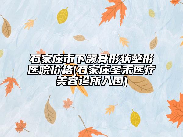 石家莊市下頜骨形狀整形醫(yī)院價格(石家莊圣禾醫(yī)療美容診所入圍)