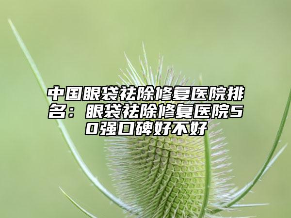 中國眼袋祛除修復醫(yī)院排名：眼袋祛除修復醫(yī)院50強口碑好不好