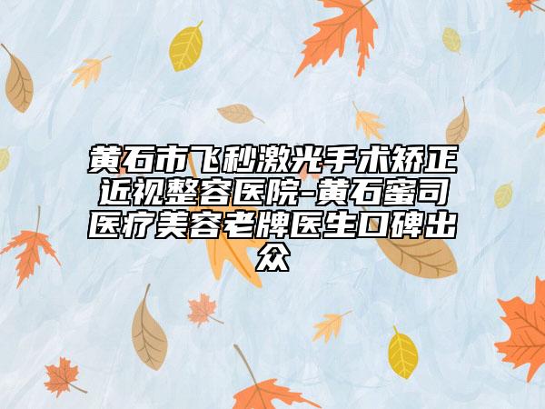 黃石市飛秒激光手術(shù)矯正近視整容醫(yī)院-黃石蜜司醫(yī)療美容老牌醫(yī)生口碑出眾