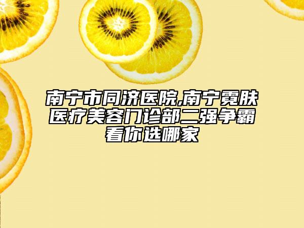 南寧市同濟醫(yī)院,南寧霓膚醫(yī)療美容門診部二強爭霸看你選哪家