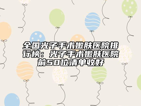 全國光子手術嫩膚醫(yī)院排行榜：光子手術嫩膚醫(yī)院前50位清單收好