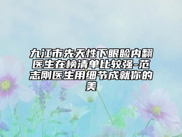 九江市先天性下眼瞼內(nèi)翻醫(yī)生在榜清單比較強-范志剛醫(yī)生用細節(jié)成就你的美