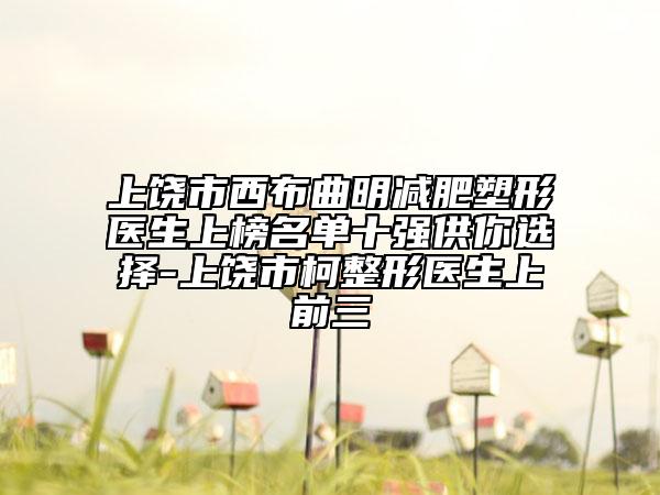 上饒市西布曲明減肥塑形醫(yī)生上榜名單十強供你選擇-上饒市柯整形醫(yī)生上前三
