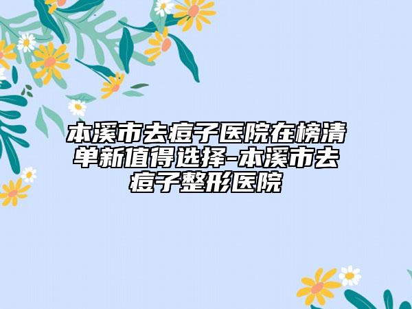 本溪市去痘子醫(yī)院在榜清單新值得選擇-本溪市去痘子整形醫(yī)院