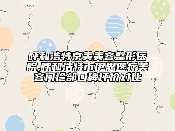 呼和浩特京美美容整形醫(yī)院,呼和浩特市伊思醫(yī)療美容門(mén)診部口碑評(píng)價(jià)對(duì)比