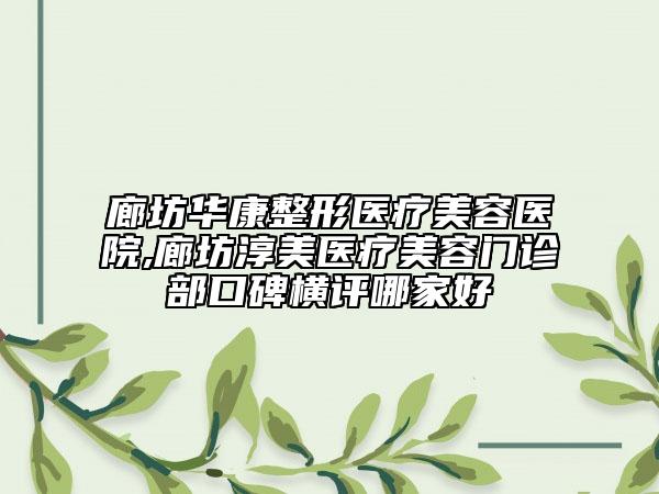 廊坊華康整形醫(yī)療美容醫(yī)院,廊坊淳美醫(yī)療美容門診部口碑橫評哪家好