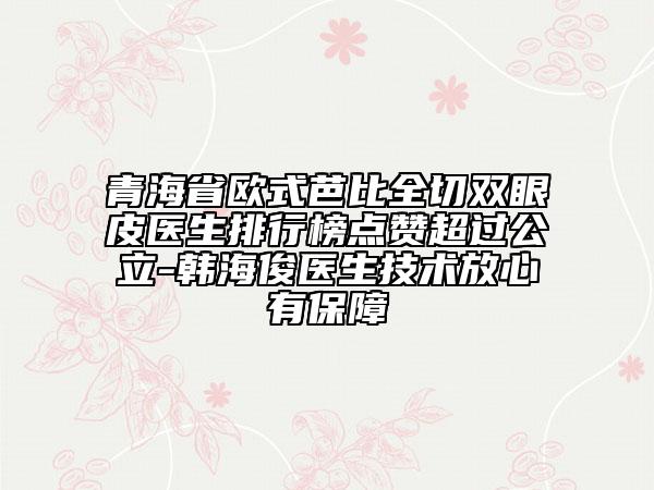青海省歐式芭比全切雙眼皮醫(yī)生排行榜點贊超過公立-韓?？♂t(yī)生技術放心有保障
