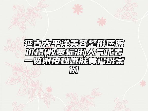 延吉太平洋美容整形醫(yī)院價(jià)格(收費(fèi)標(biāo)準(zhǔn))人氣代表一覽附皮秒嫩膚黃褐斑案例