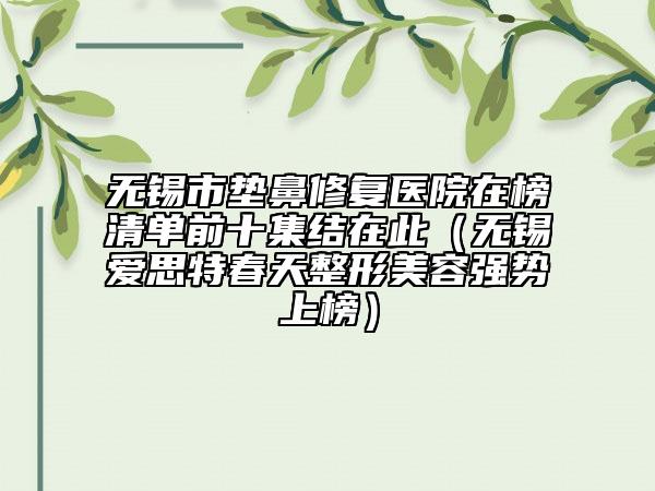 無錫市墊鼻修復(fù)醫(yī)院在榜清單前十集結(jié)在此（無錫愛思特春天整形美容強(qiáng)勢上榜）