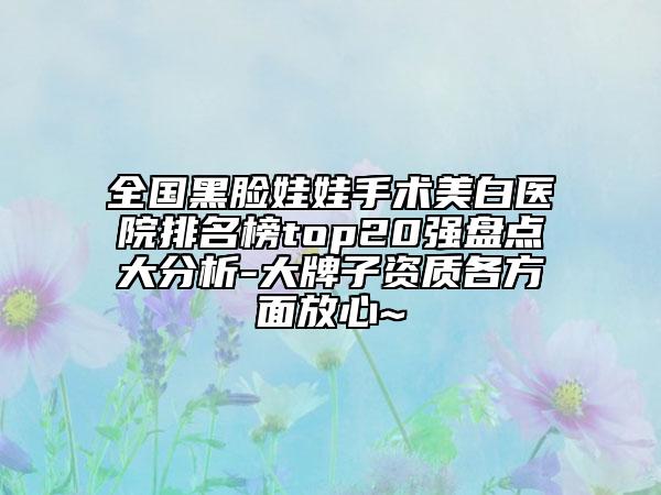 全國黑臉娃娃手術(shù)美白醫(yī)院排名榜top20強(qiáng)盤點(diǎn)大分析-大牌子資質(zhì)各方面放心~