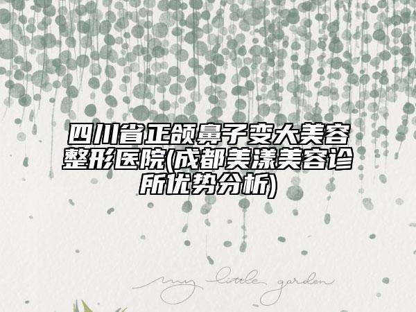 四川省正頜鼻子變大美容整形醫(yī)院(成都美漾美容診所優(yōu)勢(shì)分析)