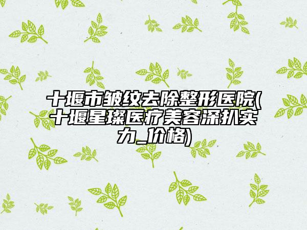 十堰市皺紋去除整形醫(yī)院(十堰星璨醫(yī)療美容深扒實力_價格)