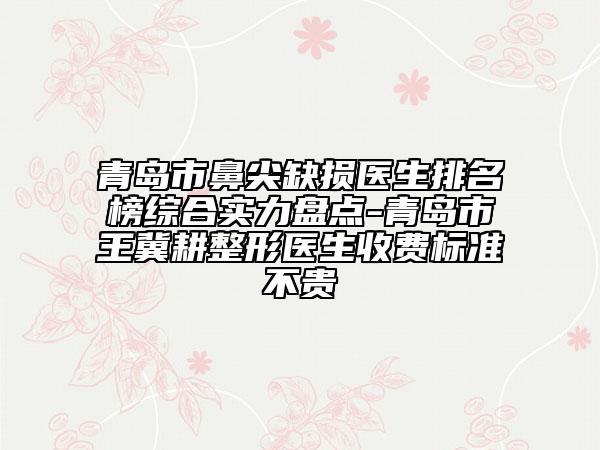 青島市鼻尖缺損醫(yī)生排名榜綜合實(shí)力盤點(diǎn)-青島市王冀耕整形醫(yī)生收費(fèi)標(biāo)準(zhǔn)不貴