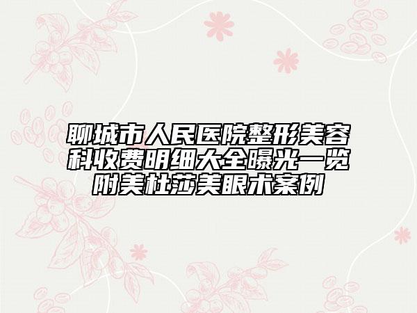 聊城市人民醫(yī)院整形美容科收費明細大全曝光一覽附美杜莎美眼術(shù)案例