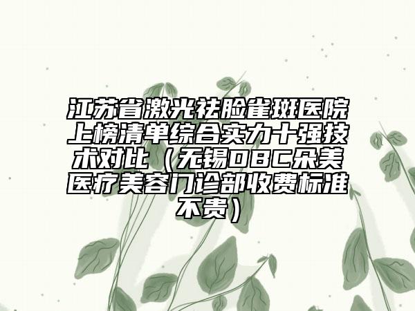 江蘇省激光祛臉雀斑醫(yī)院上榜清單綜合實力十強技術(shù)對比（無錫DBC朵美醫(yī)療美容門診部收費標(biāo)準(zhǔn)不貴）