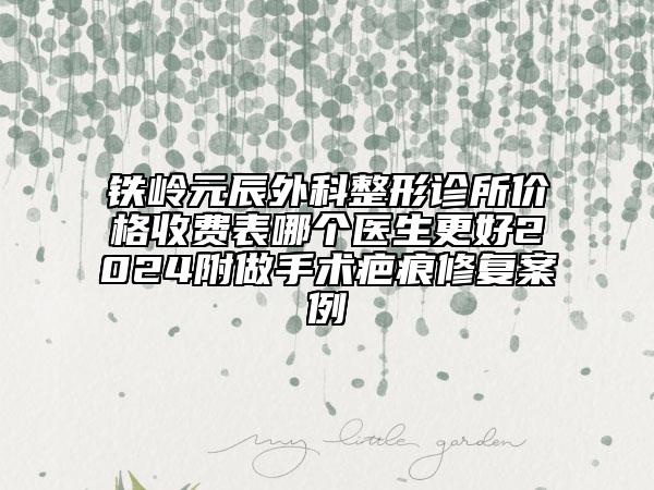 鐵嶺元辰外科整形診所價格收費(fèi)表哪個醫(yī)生更好2024附做手術(shù)疤痕修復(fù)案例