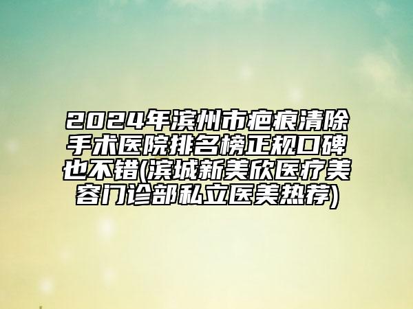 2024年濱州市疤痕清除手術(shù)醫(yī)院排名榜正規(guī)口碑也不錯(濱城新美欣醫(yī)療美容門診部私立醫(yī)美熱薦)