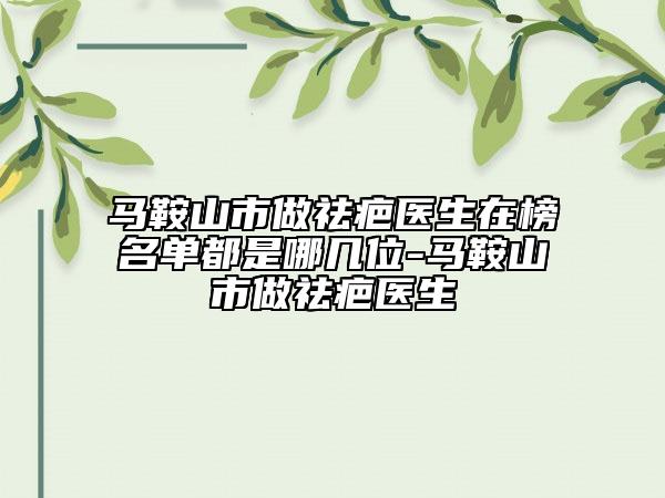 馬鞍山市做祛疤醫(yī)生在榜名單都是哪幾位-馬鞍山市做祛疤醫(yī)生