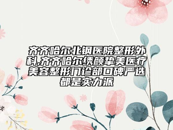 齊齊哈爾北鋼醫(yī)院整形外科,齊齊哈爾繡顏摯美醫(yī)療美容整形門診部口碑嚴選都是實力派