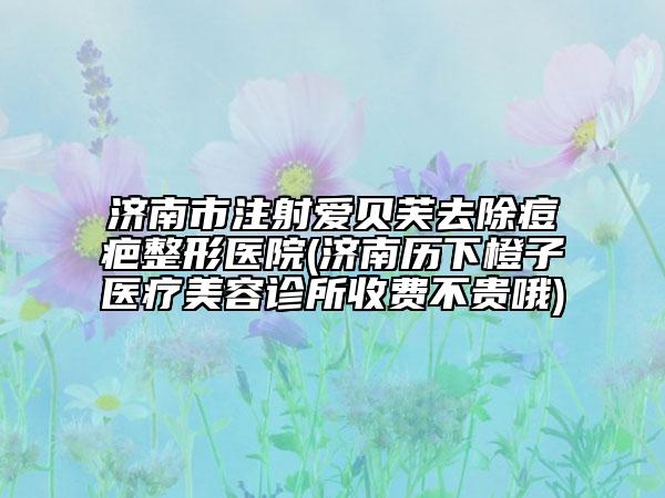 濟南市注射愛貝芙去除痘疤整形醫(yī)院(濟南歷下橙子醫(yī)療美容診所收費不貴哦)