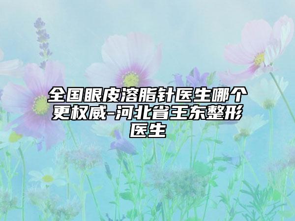 全國(guó)眼皮溶脂針醫(yī)生哪個(gè)更權(quán)威-河北省王東整形醫(yī)生