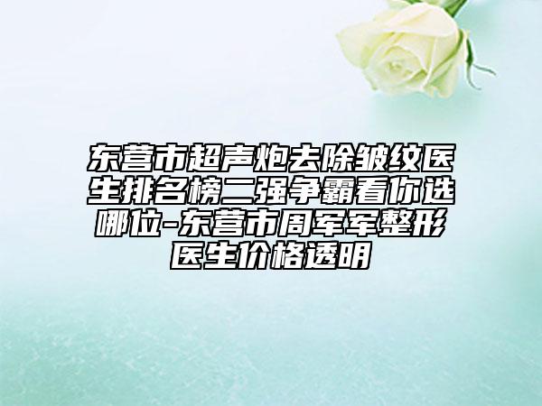 東營(yíng)市超聲炮去除皺紋醫(yī)生排名榜二強(qiáng)爭(zhēng)霸看你選哪位-東營(yíng)市周軍軍整形醫(yī)生價(jià)格透明