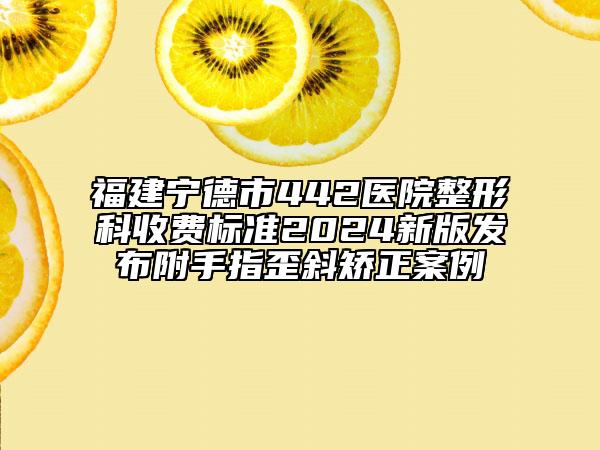 福建寧德市442醫(yī)院整形科收費(fèi)標(biāo)準(zhǔn)2024新版發(fā)布附手指歪斜矯正案例