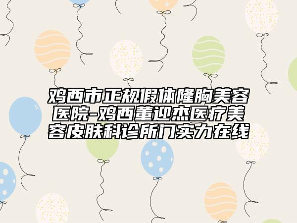 雞西市正規(guī)假體隆胸美容醫(yī)院-雞西董迎杰醫(yī)療美容皮膚科診所門實力在線