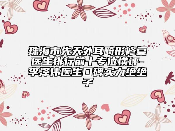 珠海市先天外耳畸形修復(fù)醫(yī)生排行前十專位橫評-李澤偉醫(yī)生口碑實力絕絕子