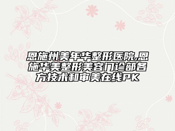 恩施州美年華整形醫(yī)院,恩施華美整形美容門診部各方技術和審美在線PK
